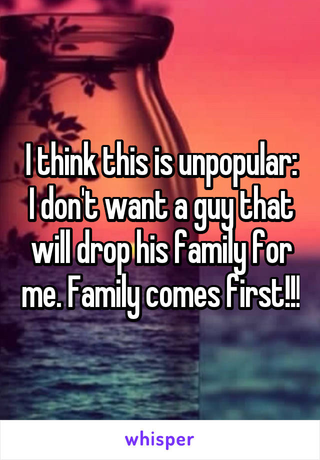 I think this is unpopular: I don't want a guy that will drop his family for me. Family comes first!!!