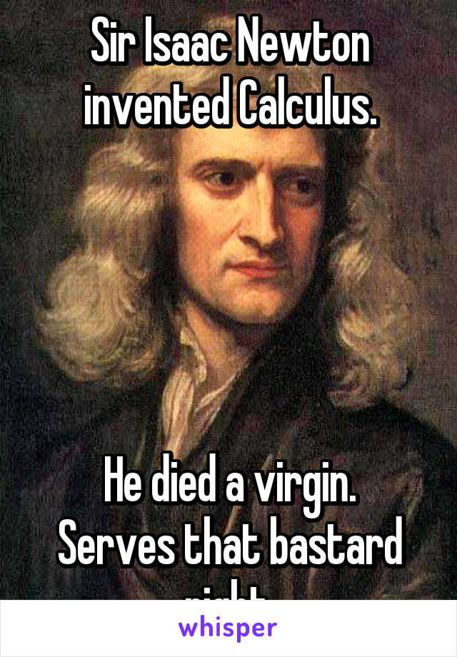 Sir Isaac Newton invented Calculus.





He died a virgin.
Serves that bastard right.