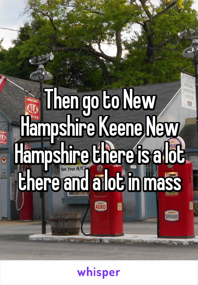 Then go to New Hampshire Keene New Hampshire there is a lot there and a lot in mass