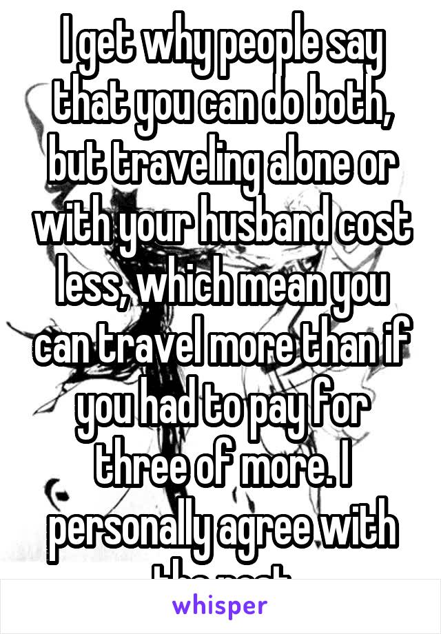 I get why people say that you can do both, but traveling alone or with your husband cost less, which mean you can travel more than if you had to pay for three of more. I personally agree with the post
