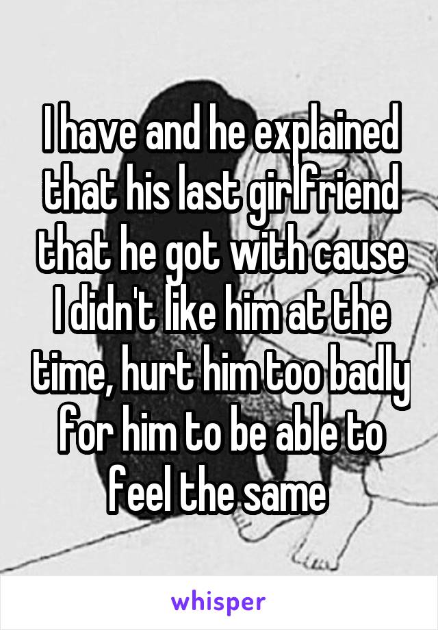 I have and he explained that his last girlfriend that he got with cause I didn't like him at the time, hurt him too badly for him to be able to feel the same 