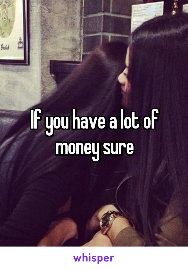 If you have a lot of money sure