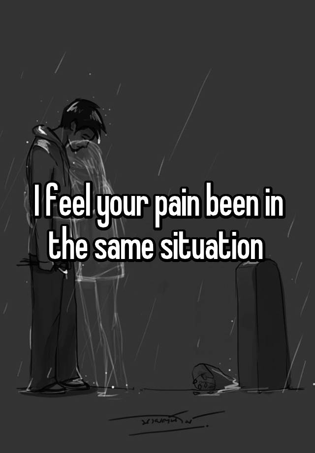 i-feel-your-pain-been-in-the-same-situation