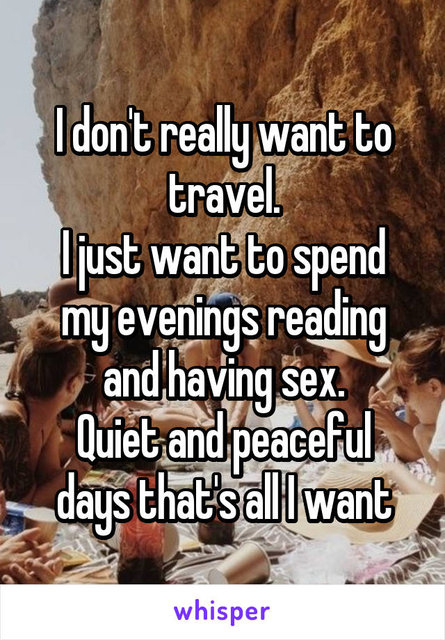 I don't really want to travel.
I just want to spend my evenings reading and having sex.
Quiet and peaceful days that's all I want