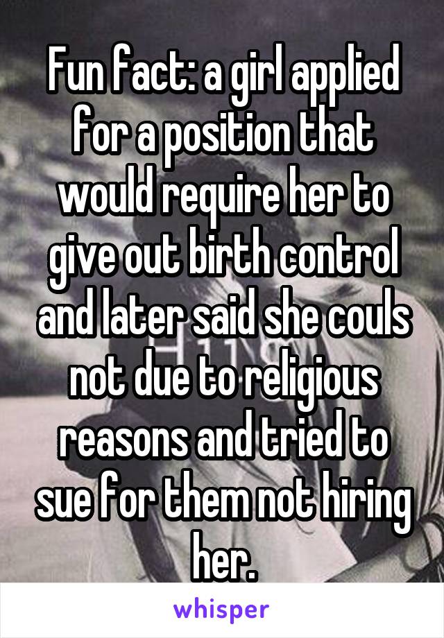 Fun fact: a girl applied for a position that would require her to give out birth control and later said she couls not due to religious reasons and tried to sue for them not hiring her.