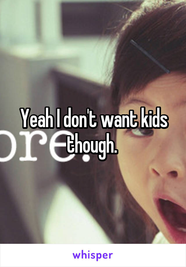 Yeah I don't want kids though. 