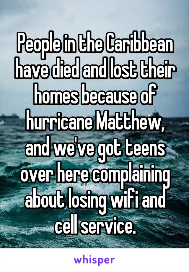 People in the Caribbean have died and lost their homes because of hurricane Matthew, and we've got teens over here complaining about losing wifi and cell service.