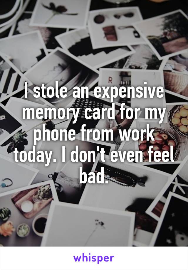 I stole an expensive memory card for my phone from work today. I don't even feel bad.
