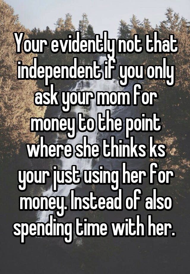 your-evidently-not-that-independent-if-you-only-ask-your-mom-for-money