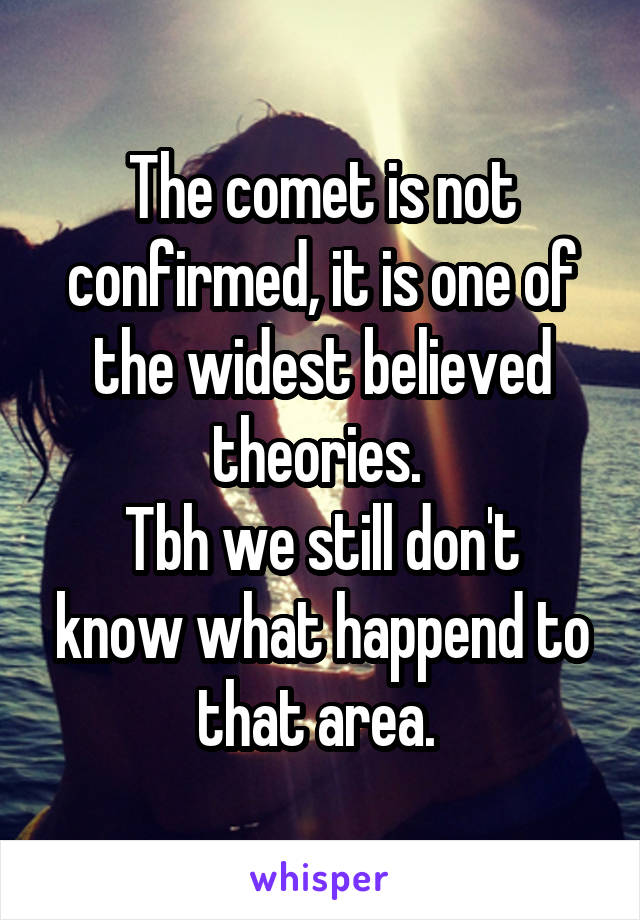 The comet is not confirmed, it is one of the widest believed theories. 
Tbh we still don't know what happend to that area. 