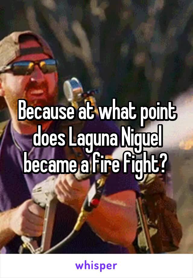 Because at what point does Laguna Niguel became a fire fight? 