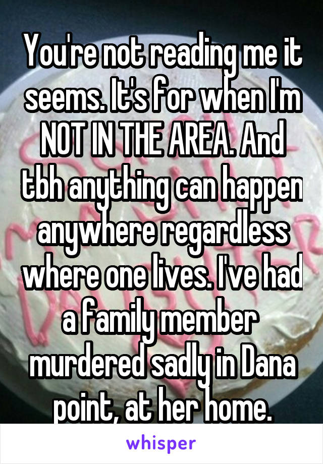 You're not reading me it seems. It's for when I'm NOT IN THE AREA. And tbh anything can happen anywhere regardless where one lives. I've had a family member  murdered sadly in Dana point, at her home.