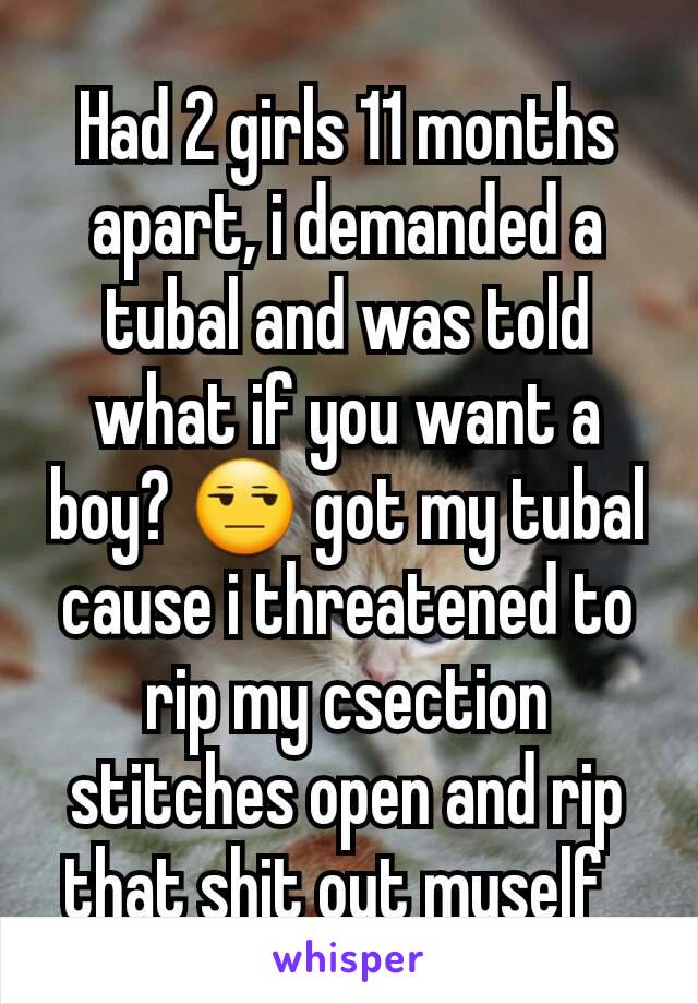 Had 2 girls 11 months apart, i demanded a tubal and was told what if you want a boy? 😒 got my tubal cause i threatened to rip my csection stitches open and rip that shit out myself  
