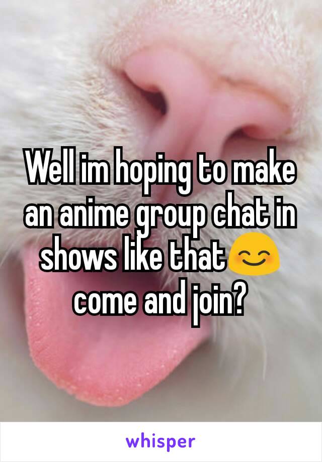 Well im hoping to make an anime group chat in shows like that😊 come and join?