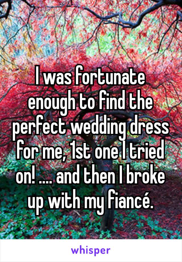 I was fortunate enough to find the perfect wedding dress for me, 1st one I tried on! .... and then I broke up with my fiancé.