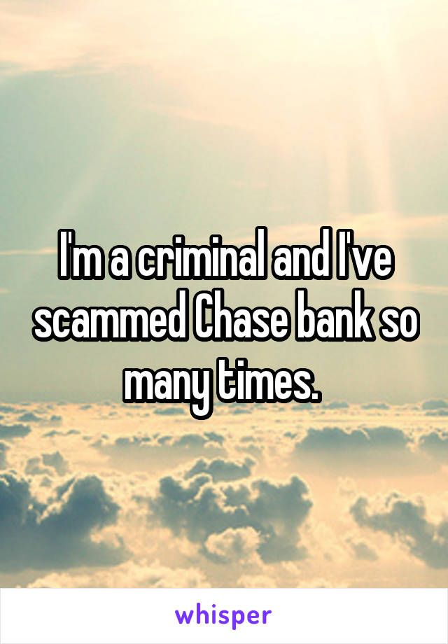 I'm a criminal and I've scammed Chase bank so many times. 