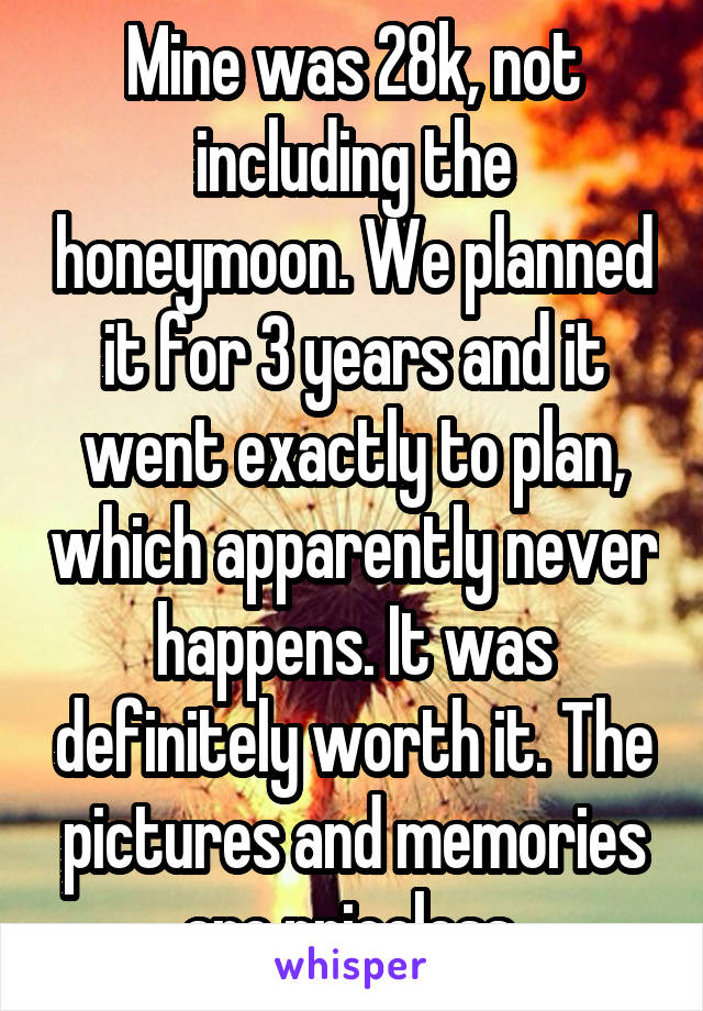 Mine was 28k, not including the honeymoon. We planned it for 3 years and it went exactly to plan, which apparently never happens. It was definitely worth it. The pictures and memories are priceless 