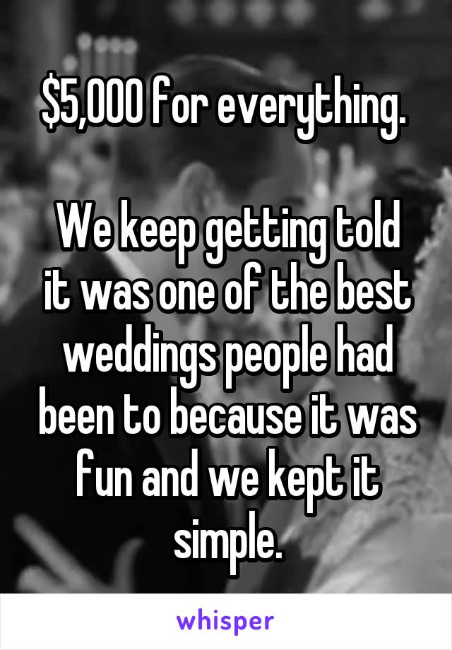 $5,000 for everything. 

We keep getting told it was one of the best weddings people had been to because it was fun and we kept it simple.