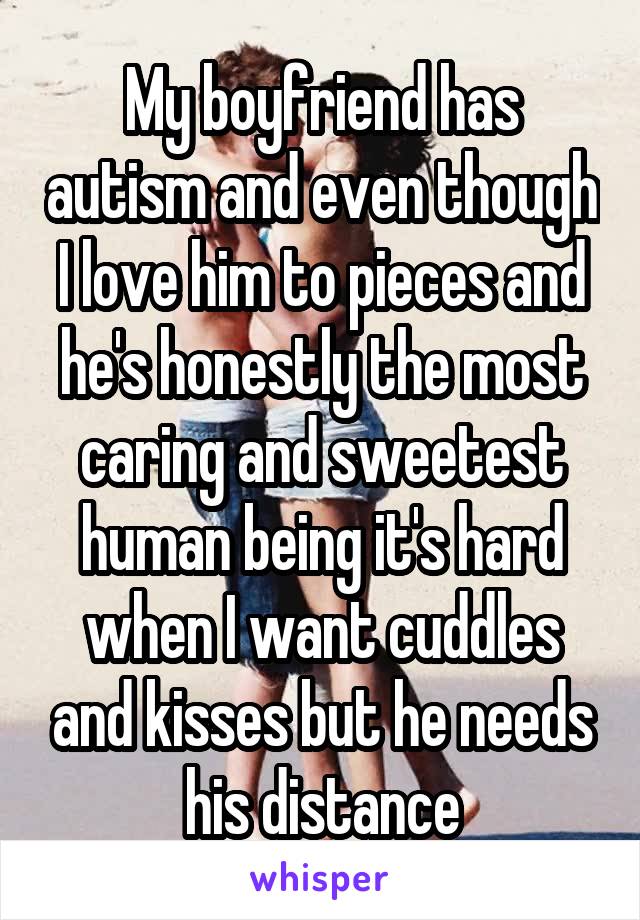 My boyfriend has autism and even though I love him to pieces and he's honestly the most caring and sweetest human being it's hard when I want cuddles and kisses but he needs his distance