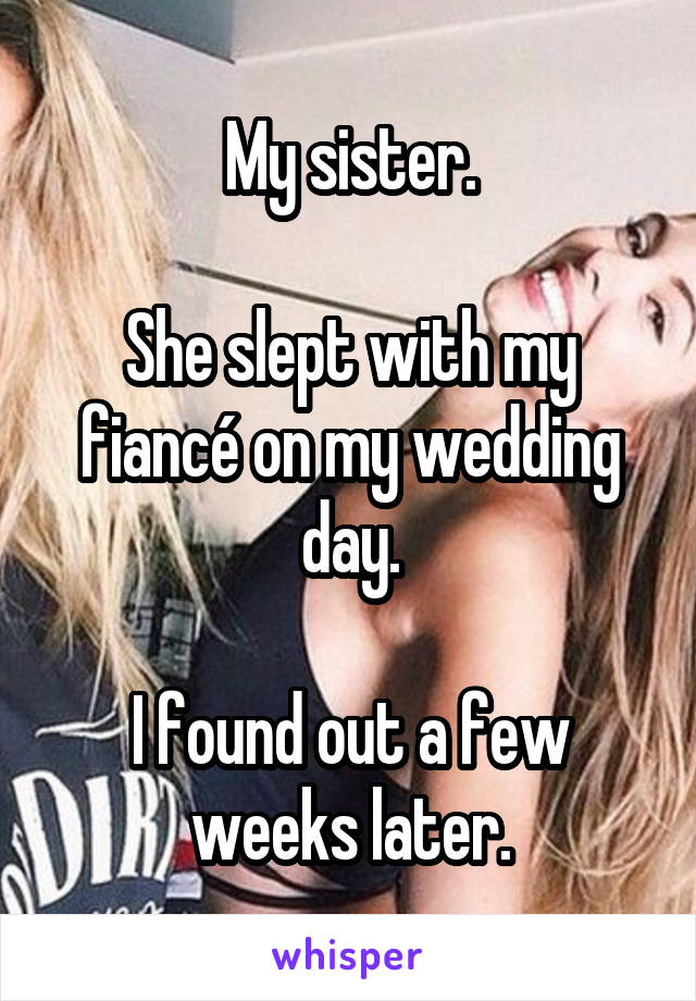 My sister.

She slept with my fiancé on my wedding day.

I found out a few weeks later.