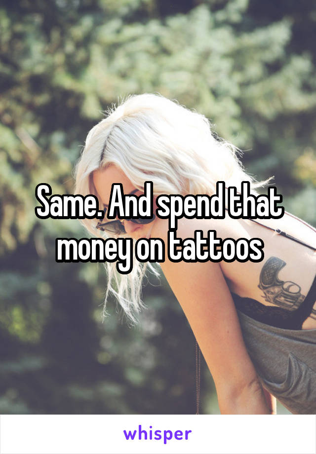 Same. And spend that money on tattoos