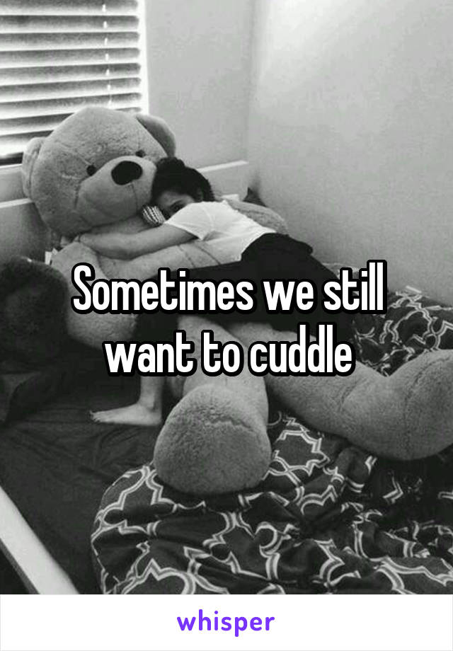 Sometimes we still want to cuddle