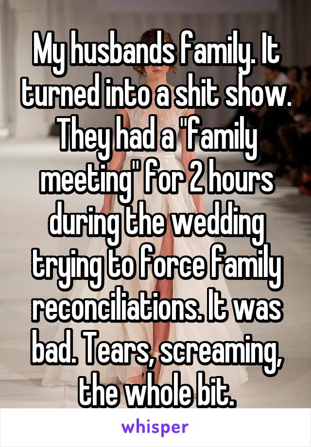 My husbands family. It turned into a shit show. They had a "family meeting" for 2 hours during the wedding trying to force family reconciliations. It was bad. Tears, screaming, the whole bit.