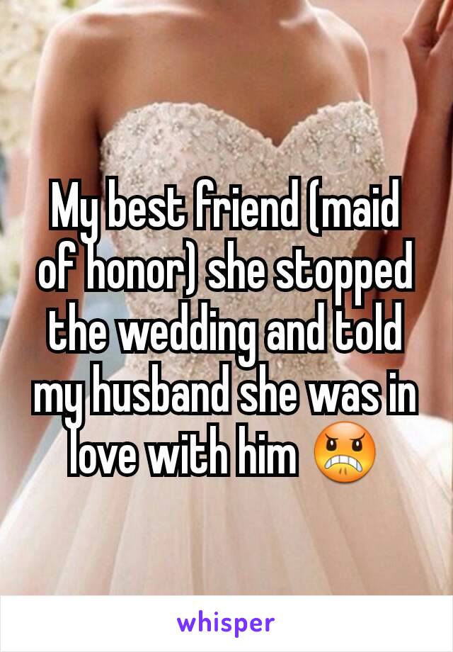 My best friend (maid of honor) she stopped the wedding and told my husband she was in love with him 😠