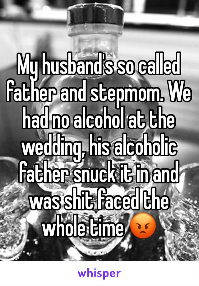 My husband's so called father and stepmom. We had no alcohol at the wedding, his alcoholic father snuck it in and was shit faced the whole time 😡