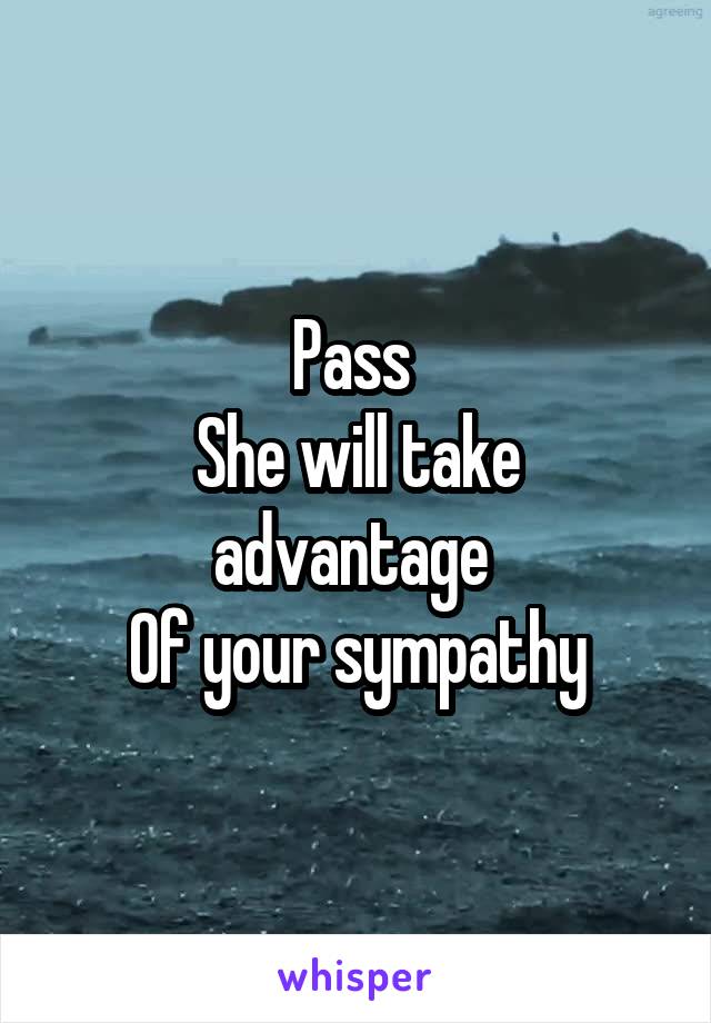 Pass 
She will take advantage 
Of your sympathy