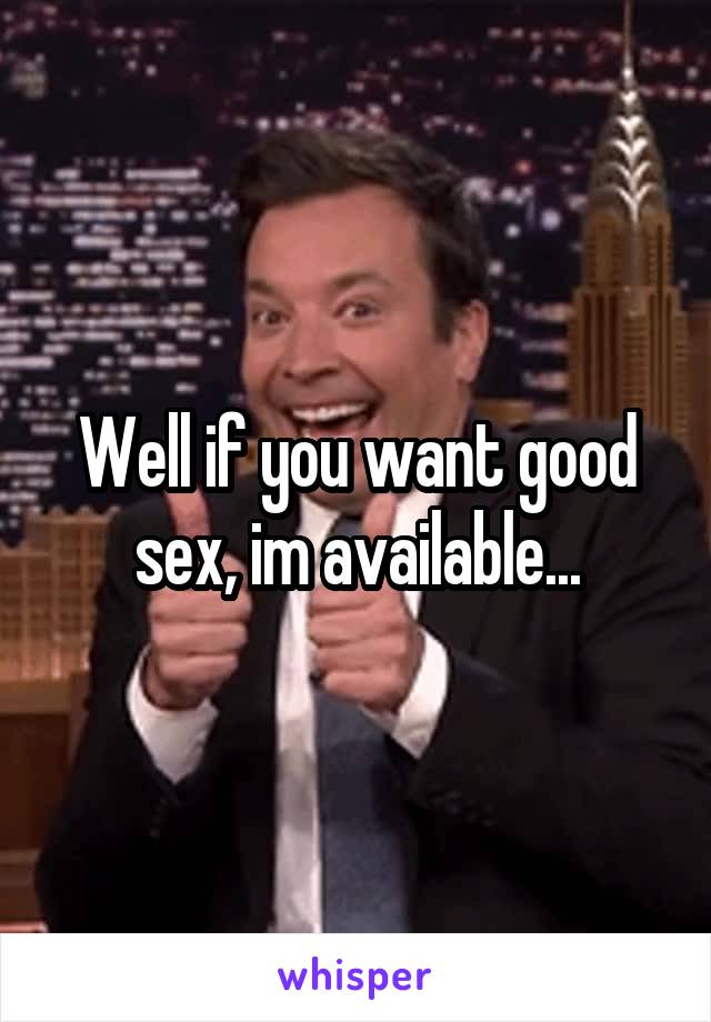Well if you want good sex, im available...