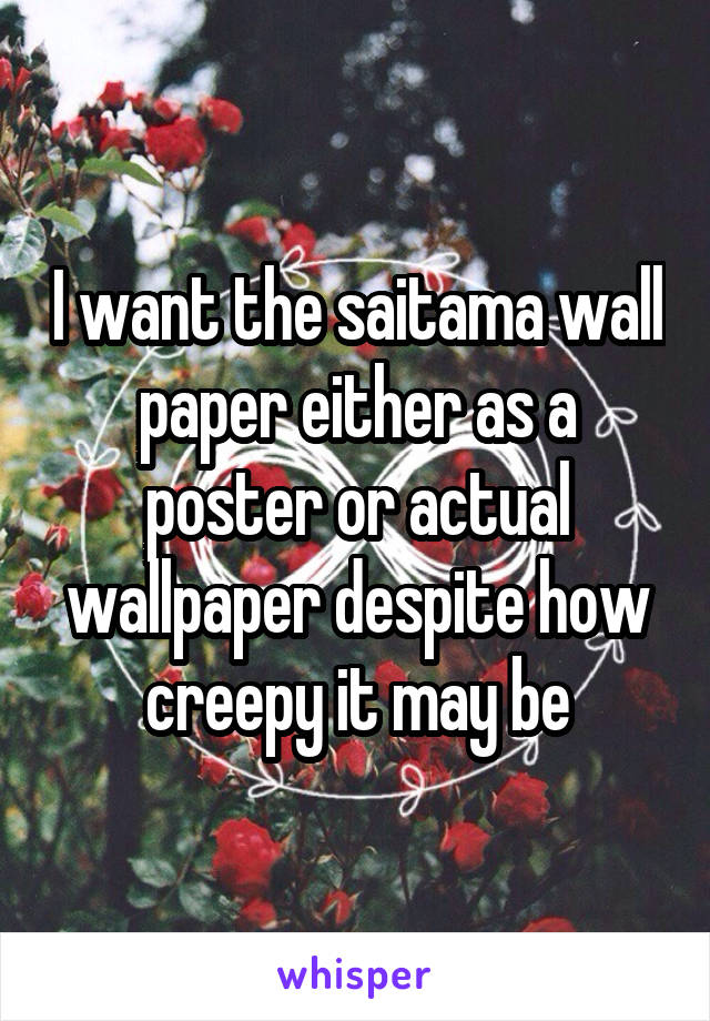 I want the saitama wall paper either as a poster or actual wallpaper despite how creepy it may be