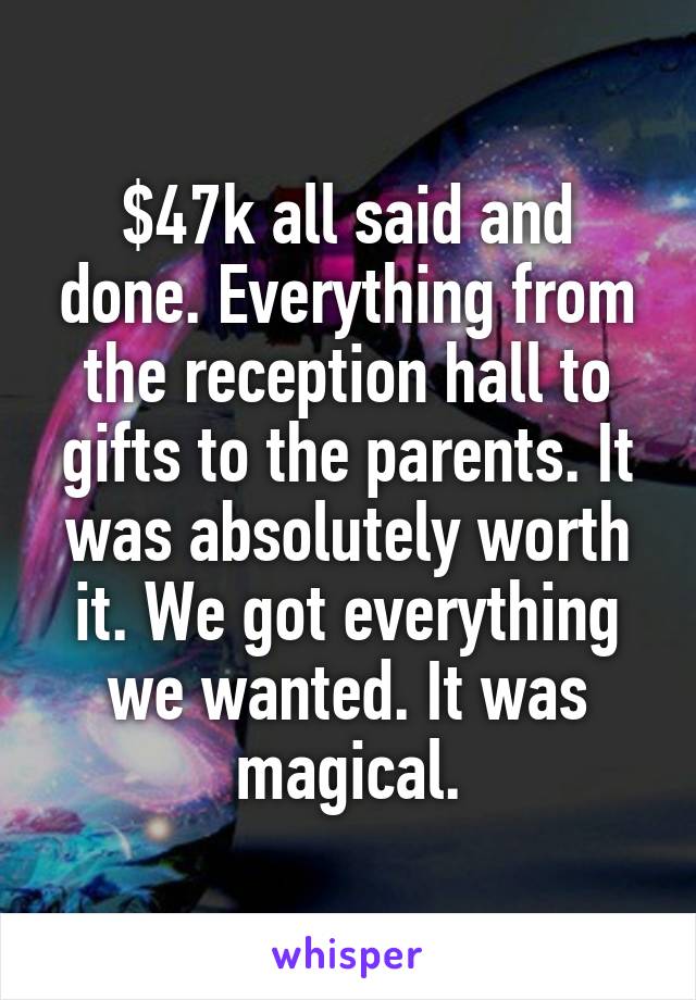 $47k all said and done. Everything from the reception hall to gifts to the parents. It was absolutely worth it. We got everything we wanted. It was magical.