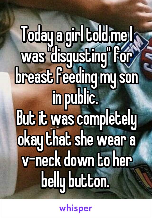 Today a girl told me I was "disgusting" for breast feeding my son in public. 
But it was completely okay that she wear a v-neck down to her belly button. 