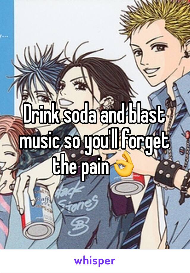 Drink soda and blast music so you'll forget the pain👌