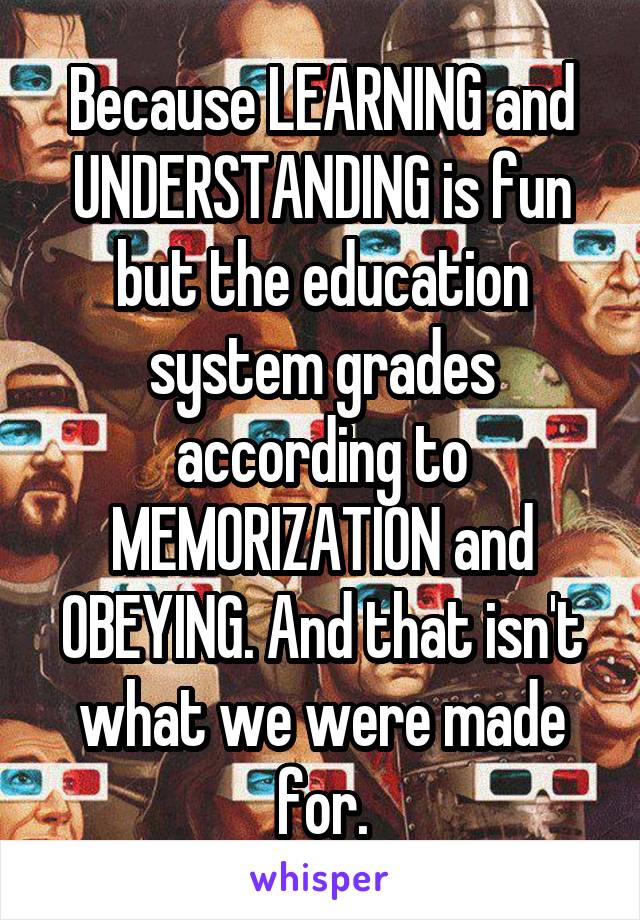 Because LEARNING and UNDERSTANDING is fun but the education system grades according to MEMORIZATION and OBEYING. And that isn't what we were made for.