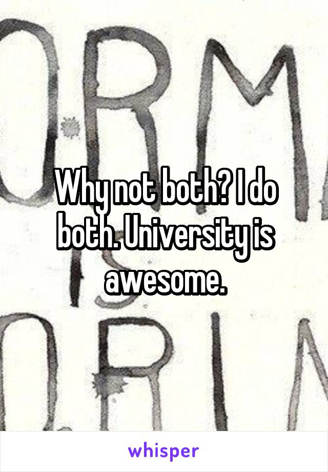 Why not both? I do both. University is awesome.