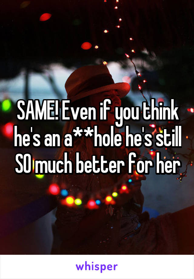 SAME! Even if you think he's an a**hole he's still SO much better for her