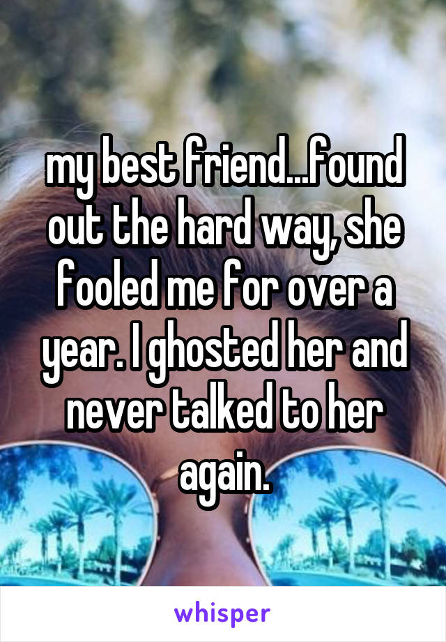 my best friend...found out the hard way, she fooled me for over a year. I ghosted her and never talked to her again.