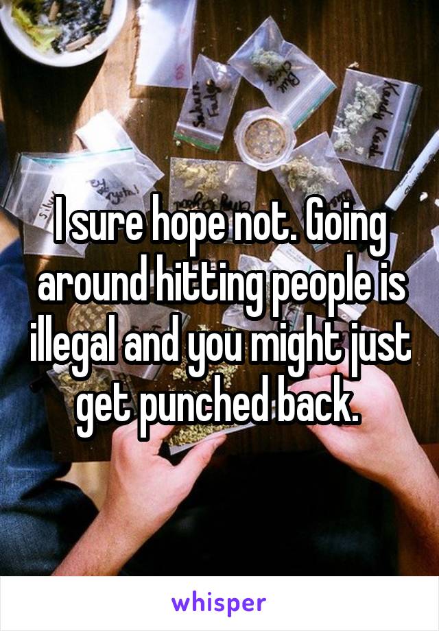 I sure hope not. Going around hitting people is illegal and you might just get punched back. 