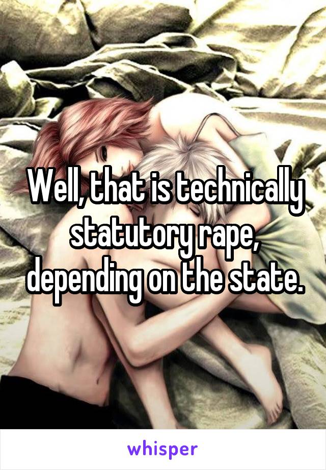 Well, that is technically statutory rape, depending on the state.