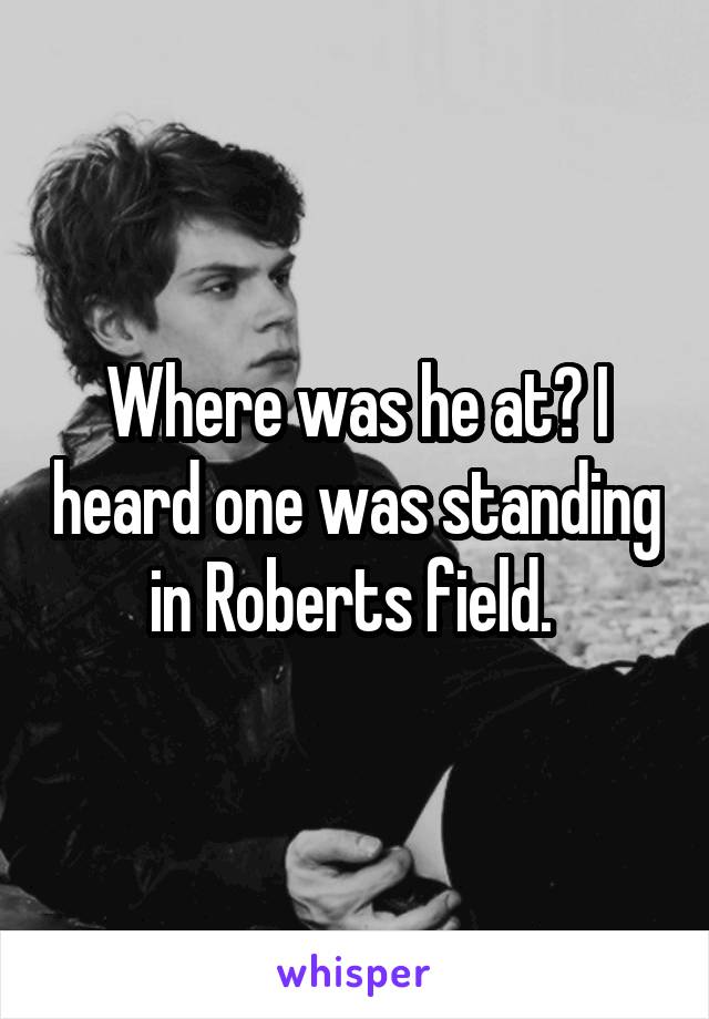 Where was he at? I heard one was standing in Roberts field. 