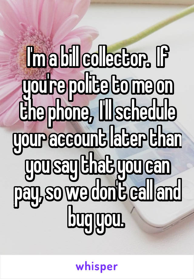 I'm a bill collector.  If you're polite to me on the phone,  I'll schedule your account later than you say that you can pay, so we don't call and bug you. 