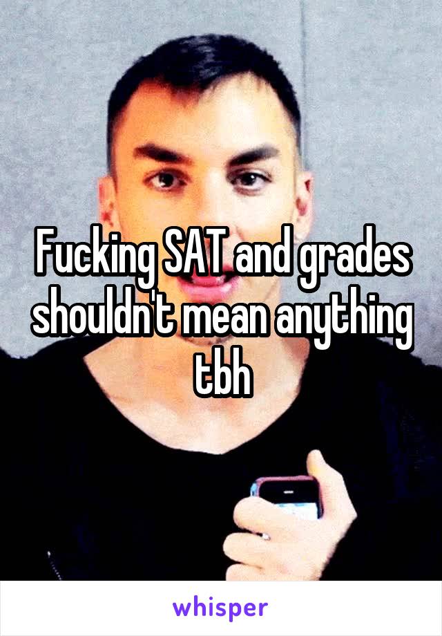 Fucking SAT and grades shouldn't mean anything tbh