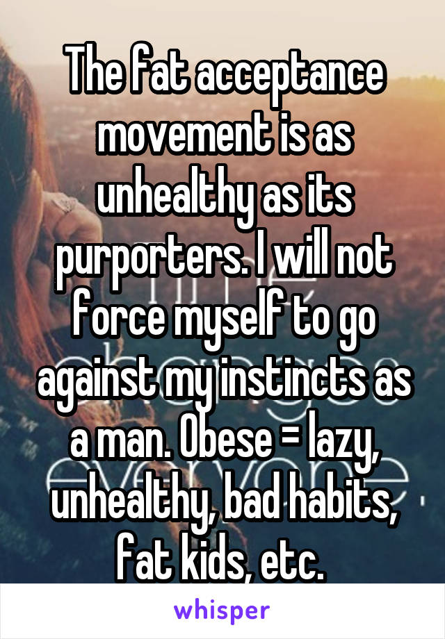 The fat acceptance movement is as unhealthy as its purporters. I will not force myself to go against my instincts as a man. Obese = lazy, unhealthy, bad habits, fat kids, etc. 