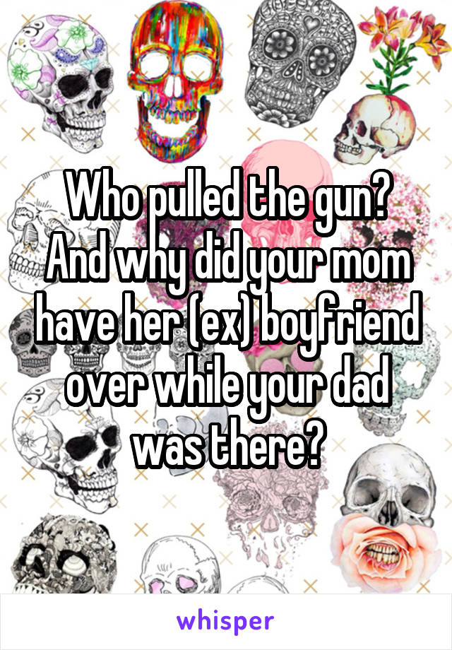 Who pulled the gun? And why did your mom have her (ex) boyfriend over while your dad was there?