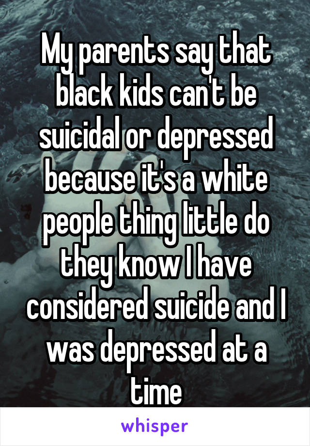 My parents say that black kids can't be suicidal or depressed because it's a white people thing little do they know I have considered suicide and I was depressed at a time