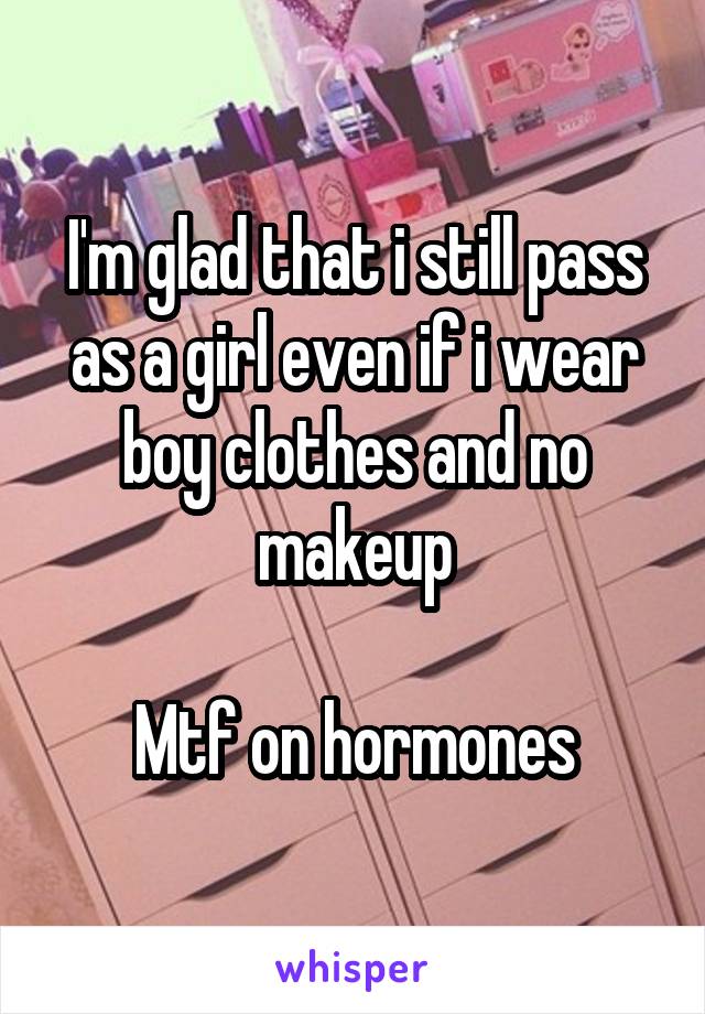I'm glad that i still pass as a girl even if i wear boy clothes and no makeup

Mtf on hormones
