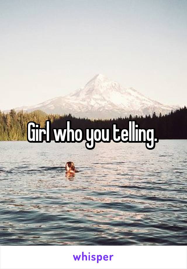 Girl who you telling. 