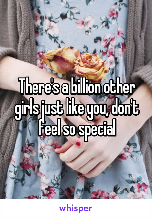 There's a billion other girls just like you, don't feel so special